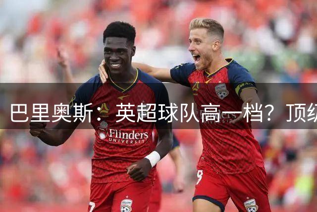 巴里奥斯：英超球队高一档？顶级球队在场上的差距没那么大